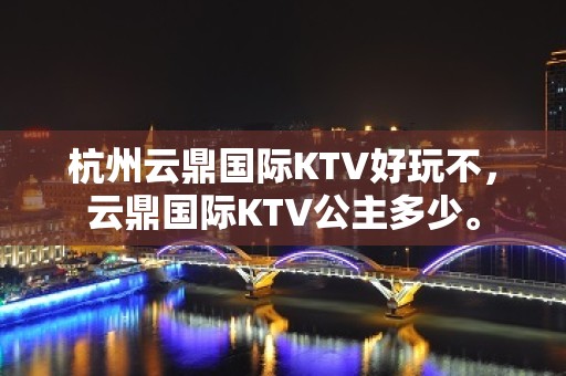 杭州云鼎国际KTV好玩不，云鼎国际KTV公主多少。