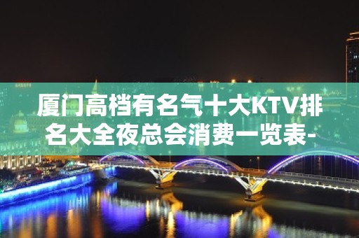 厦门高档有名气十大KTV排名大全夜总会消费一览表-夜场预订