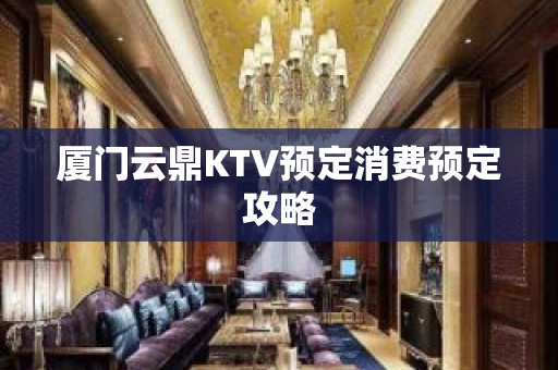 厦门云鼎KTV预定消费预定攻略