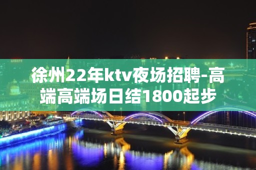 徐州22年ktv夜场招聘-高端高端场日结1800起步