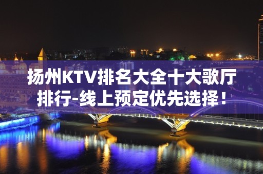 扬州KTV排名大全十大歌厅排行-线上预定优先选择！