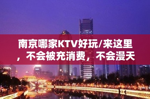 南京哪家KTV好玩/来这里，不会被充消费，不会漫天要价