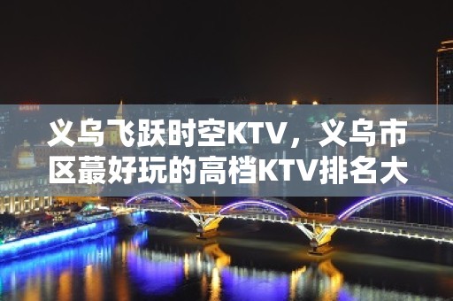 义乌飞跃时空KTV，义乌市区蕞好玩的高档KTV排名大全。