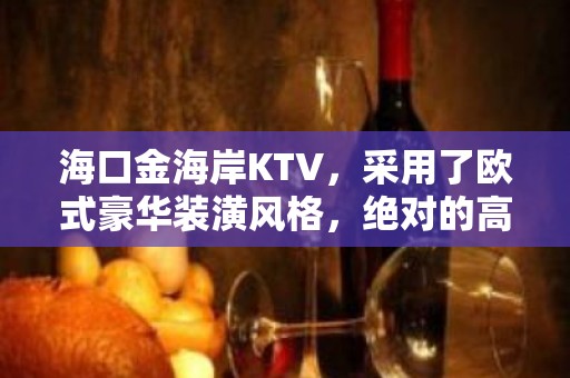 海口金海岸KTV，采用了欧式豪华装潢风格，绝对的高端豪华上档次