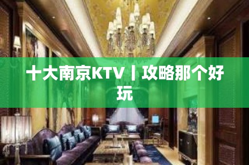 十大南京KTV丨攻略那个好玩