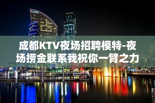 成都KTV夜场招聘模特-夜场捞金联系我祝你一臂之力