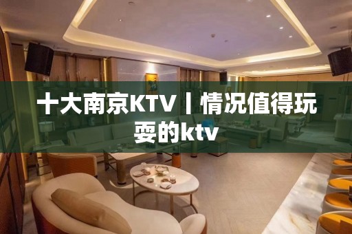 十大﻿南京KTV丨情况值得玩耍的ktv