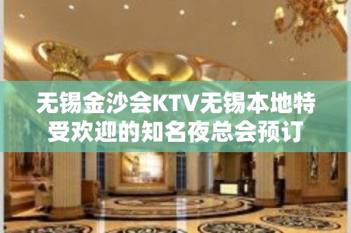 无锡金沙会KTV无锡本地特受欢迎的知名夜总会预订