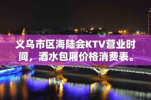 义乌市区海陆会KTV营业时间，酒水包厢价格消费表。