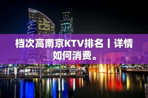 档次高南京KTV排名丨详情如何消费。