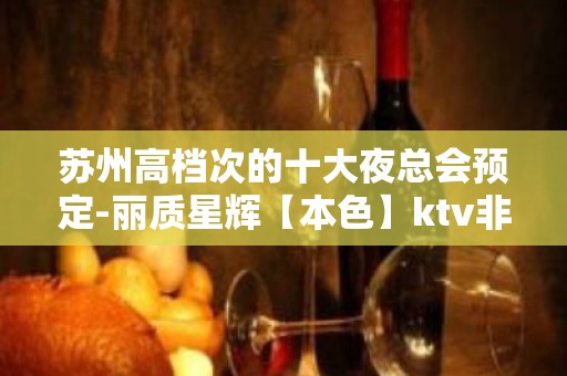 苏州高档次的十大夜总会预定-丽质星辉【本色】ktv非常值得体验