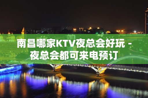 南昌哪家KTV夜总会好玩－夜总会都可来电预订