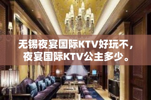 无锡夜宴国际KTV好玩不，夜宴国际KTV公主多少。