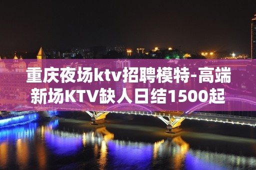 重庆夜场ktv招聘模特-高端新场KTV缺人日结1500起