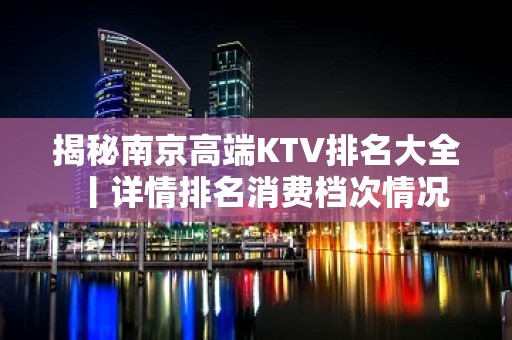 揭秘﻿南京高端KTV排名大全丨详情排名消费档次情况