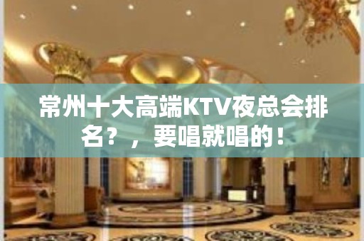 常州十大高端KTV夜总会排名？，要唱就唱的！