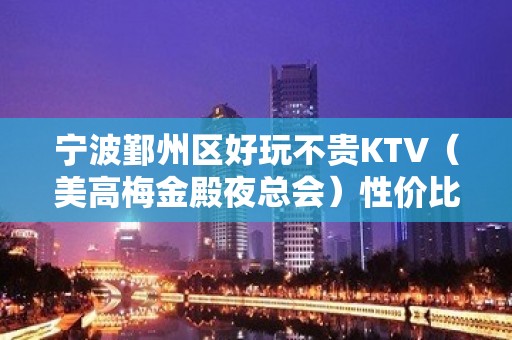 宁波鄞州区好玩不贵KTV（美高梅金殿夜总会）性价比高。