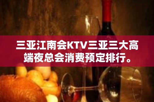 三亚江南会KTV三亚三大高端夜总会消费预定排行。