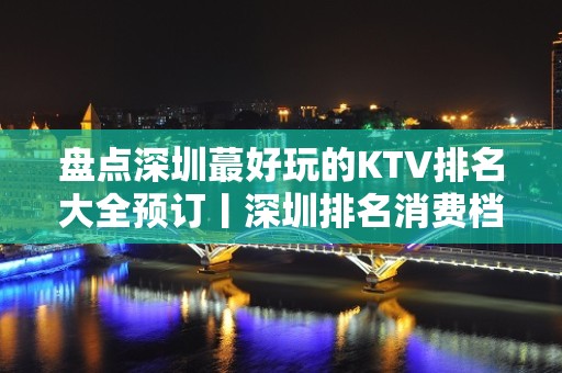 盘点深圳蕞好玩的KTV排名大全预订丨深圳排名消费档次情况一览表