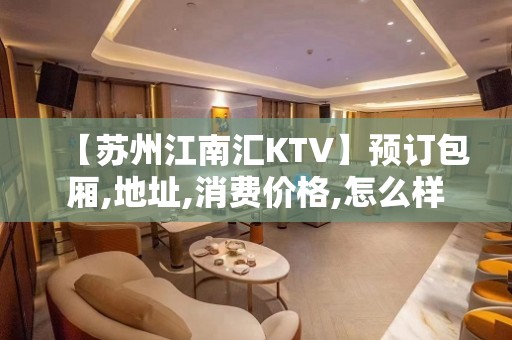 【苏州江南汇KTV】预订包厢,地址,消费价格,怎么样