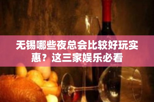 无锡哪些夜总会比较好玩实惠？这三家娱乐必看