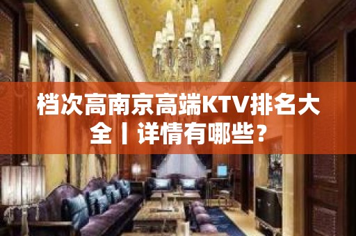 档次高﻿南京高端KTV排名大全丨详情有哪些？