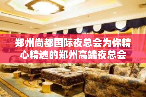 郑州尚都国际夜总会为你精心精选的郑州高端夜总会