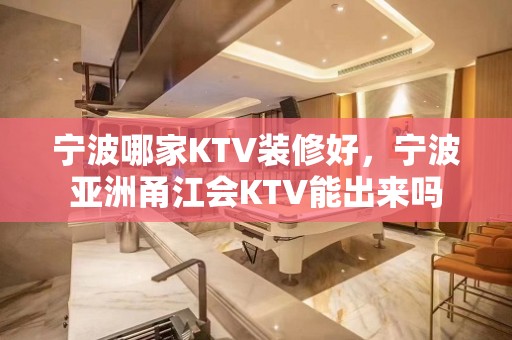 宁波哪家KTV装修好，宁波亚洲甬江会KTV能出来吗