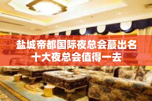 盐城帝都国际夜总会蕞出名十大夜总会值得一去