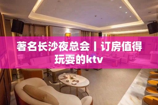 著名长沙夜总会丨订房值得玩耍的ktv