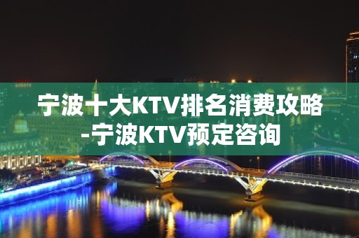 宁波十大KTV排名消费攻略-宁波KTV预定咨询