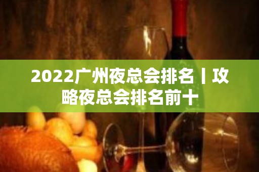 2022广州夜总会排名丨攻略夜总会排名前十