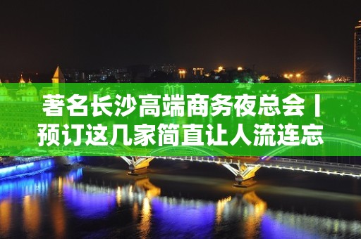 著名长沙高端商务夜总会丨预订这几家简直让人流连忘返！