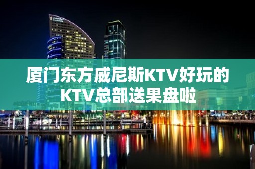 厦门东方威尼斯KTV好玩的KTV总部送果盘啦