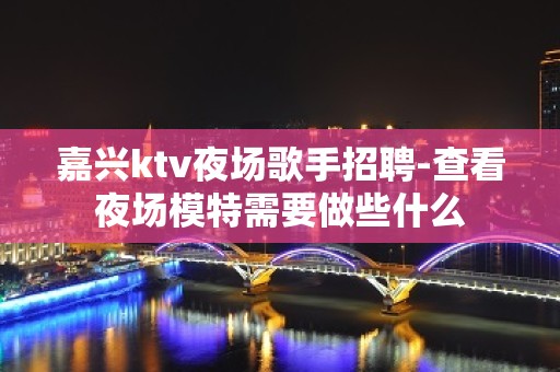 嘉兴ktv夜场歌手招聘-查看夜场模特需要做些什么