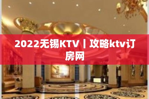 2022无锡KTV丨攻略ktv订房网