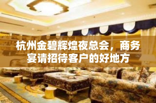 杭州金碧辉煌夜总会，商务宴请招待客户的好地方