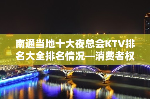 南通当地十大夜总会KTV排名大全排名情况—消费者权益保护