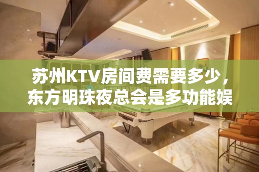 苏州KTV房间费需要多少，东方明珠夜总会是多功能娱乐场所