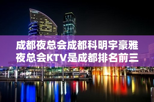 成都夜总会成都科明宇豪雅夜总会KTV是成都排名前三嗨场-值