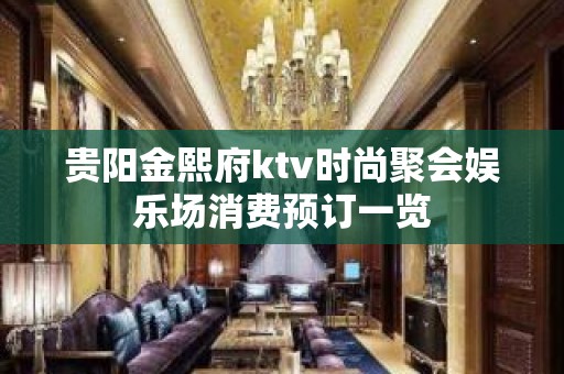 贵阳金熙府ktv时尚聚会娱乐场消费预订一览