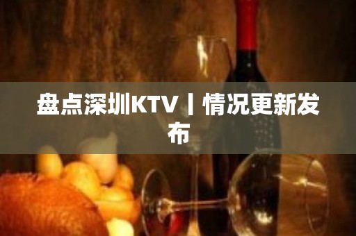 盘点深圳KTV丨情况更新发布