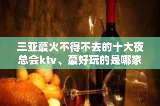 三亚蕞火不得不去的十大夜总会ktv、蕞好玩的是哪家