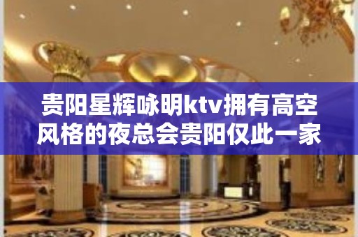 贵阳星辉咏明ktv拥有高空风格的夜总会贵阳仅此一家