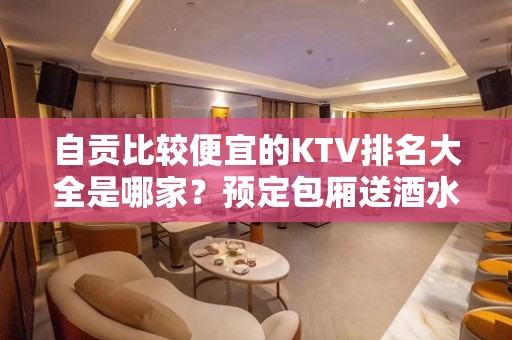 自贡比较便宜的KTV排名大全是哪家？预定包厢送酒水果盘