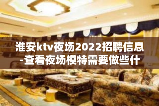 淮安ktv夜场2022招聘信息-查看夜场模特需要做些什么