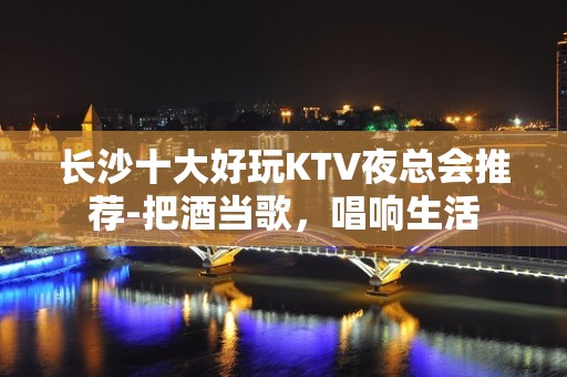 长沙十大好玩KTV夜总会推荐-把酒当歌，唱响生活