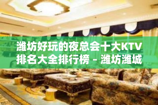 潍坊好玩的夜总会十大KTV排名大全排行榜 – 潍坊潍城KTV排名大全