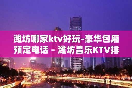 潍坊哪家ktv好玩-豪华包厢预定电话 – 潍坊昌乐KTV排名大全