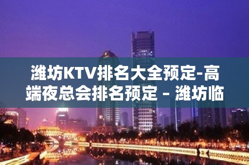 潍坊KTV排名大全预定-高端夜总会排名预定 – 潍坊临朐KTV排名大全